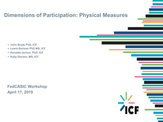 Dimensions of Participation: Physical Measures
 John Boyle PhD, ICF
 Lewis Berman PhD MS, ICF
 Ronaldo Iachan, PhD, ICF
 Kelly Diecker, MS, ICF
FedCASIC Workshop
April 17, 2019
 