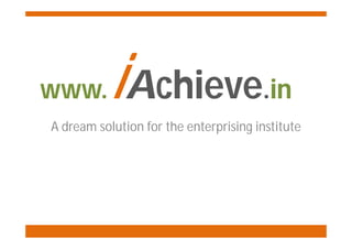 www.      iAchieve.in
A dream solution for the enterprising institute
 