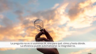 La pregunta no es si usaremos IA, sino para qué, cómo y hasta dónde.
La eficiencia puede automatizarse; la integridad no.
 