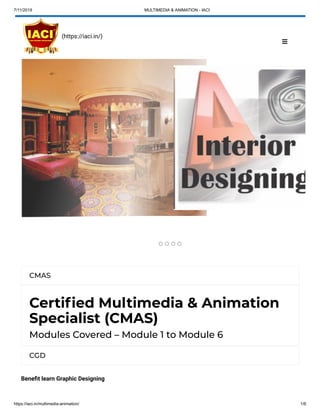 7/11/2019 MULTIMEDIA & ANIMATION - IACI
https://iaci.in/multimedia-animation/ 1/6
‹
CMAS
Certi ed Multimedia & Animation
Specialist (CMAS)
Modules Covered – Module 1 to Module 6
CGD
Bene t learn Graphic Designing
(https://iaci.in/)

 