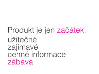 Produkt je jen začátek.
užitečné
zajímavé
cenné informace
zábava
 