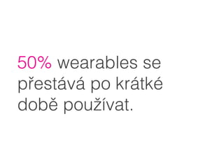 50% wearables se
přestává po krátké
době používat.
 