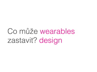 Co může wearables 
zastavit? design
 