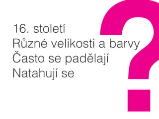 16. století
Různé velikosti a barvy
Často se padělají
Natahují se
?
 