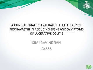 A CLINICAL TRIAL TO EVALUATE THE EFFFICACY OF
PICCHAVASTHI IN REDUCING SIGNS AND SYMPTOMS
OF ULCERATIVE COLITIS
SIMI RAVINDRAN
AY888
 