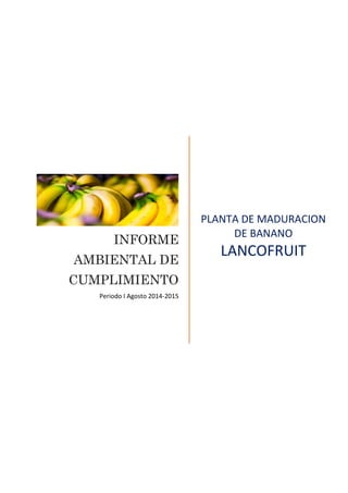 INFORME
AMBIENTAL DE
CUMPLIMIENTO
Periodo I Agosto 2014-2015
PLANTA DE MADURACION
DE BANANO
LANCOFRUIT
 