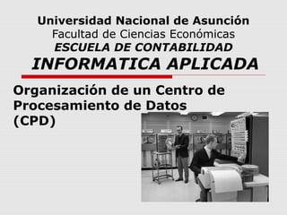 Universidad Nacional de Asunción
Facultad de Ciencias Económicas
ESCUELA DE CONTABILIDAD
INFORMATICA APLICADA
Organización de un Centro de
Procesamiento de Datos
(CPD)
 