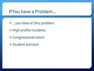 IfYou have a Problem…
 …you have a Clery problem
 High profile incidents
 Congressional intent
 Student activism
 