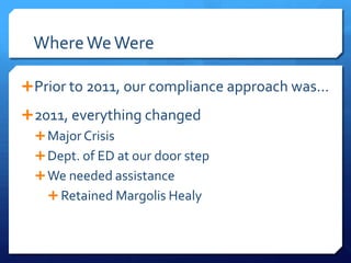 WhereWeWere
Prior to 2011, our compliance approach was…
2011, everything changed
Major Crisis
Dept. of ED at our door step
We needed assistance
 Retained Margolis Healy
 