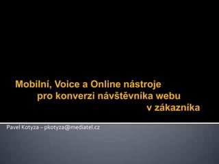 Mobilní, Voice a Online nástroje 	pro konverzi návštěvníka webu 						v zákazníka Pavel Kotyza – pkotyza@mediatel.cz 