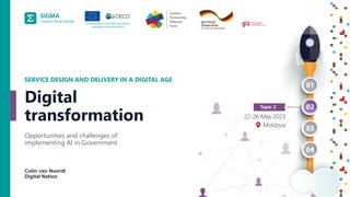 A
joint
initiative
of
the
OECD
and
the
EU,
principally
financed
by
the
EU.
2
Colin van Noordt
Digital Nation
SERVICE DESIGN AND DELIVERY IN A DIGITAL AGE
Opportunities and challenges of
implementing AI in Government
Digital
transformation
 