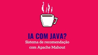 IA COM JAVA?
Sistema de recomendação
com Apache Mahout
 