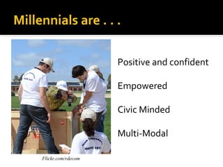 Millennials are . . .

                         Positive and confident

                         Empowered

                         Civic Minded

                         Multi-Modal

     Flickr.com/rdecom
 