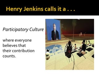 Henry Jenkins calls it a . . .


Participatory Culture

where everyone
believes that
their contribution
counts.
 