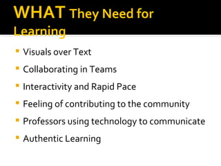WHAT They Need for
Learning
   Visuals over Text
   Collaborating in Teams
   Interactivity and Rapid Pace
   Feeling of contributing to the community
   Professors using technology to communicate
   Authentic Learning
 