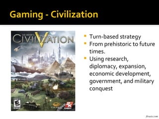 Gaming - Civilization

                    Turn-based strategy
                    From prehistoric to future
                     times.
                    Using research,
                     diplomacy, expansion,
                     economic development,
                     government, and military
                     conquest



                                           firaxis.com
 