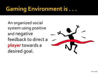 Gaming Environment is . . .

An organized social
system using positive
and negative
feedback to direct a
player towards a
desired goal.


                              microsoft
 