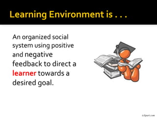 Learning Environment is . . .

An organized social
system using positive
and negative
feedback to direct a
learner towards a
desired goal.


                                iclipart.com
 