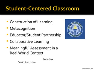 Student-Centered Classroom

   Construction of Learning
   Metacognition
   Educator/Student Partnership
   Collaborative Learning
   Meaningful Assessment in a
    Real World Context
                           Iowa Core
        Curriculum, 2010

                                       educateiowa.gov
 