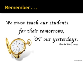Remember . . .

We must teach our students
      for their tomorrows,
          NOT our yesterdays.
                       Daniel Pink, 2009




                                    kaboodle.com
 