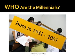 WHO Are the Millennials?

    Bo r
        n in
               198
                         1-
                                     200
                                        1

           Flickr.com/JulieLindsay
 