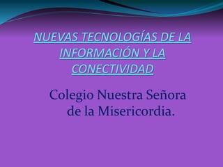 NUEVAS TECNOLOGÍAS DE LA
INFORMACIÓN Y LA
CONECTIVIDAD
Colegio Nuestra Señora
de la Misericordia.
 