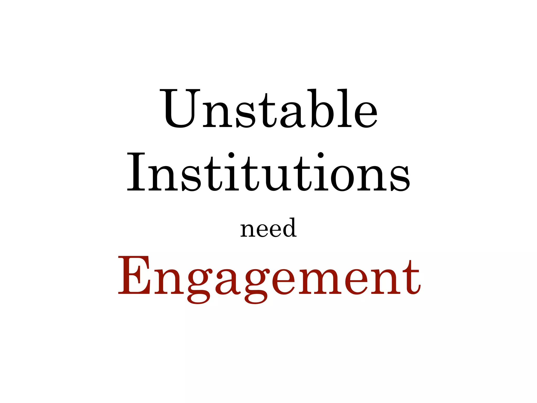 Engagement
Unstable
Institutions
need
 