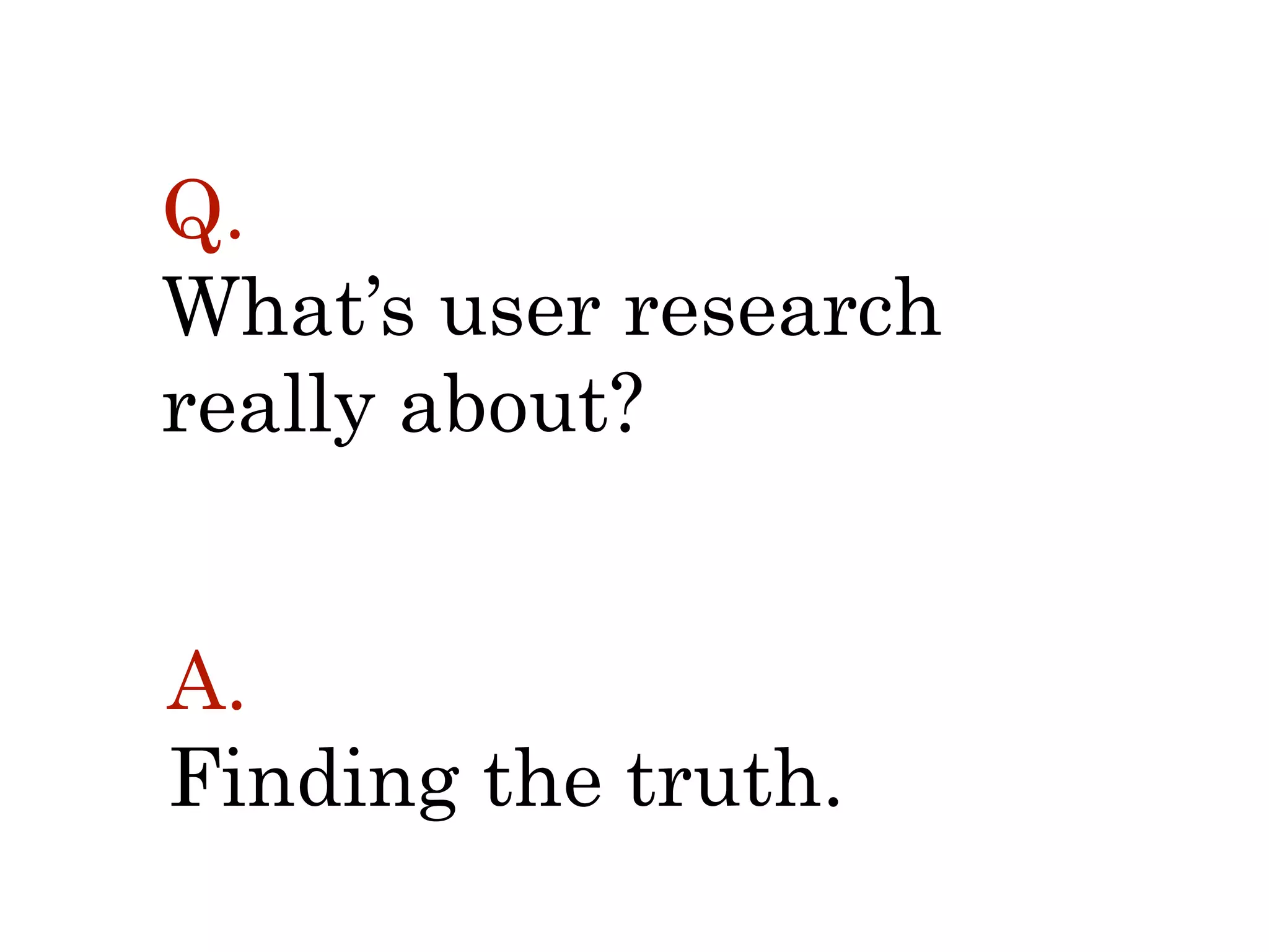 Q.  
What’s user research  
really about?
A.
Finding the truth.
 