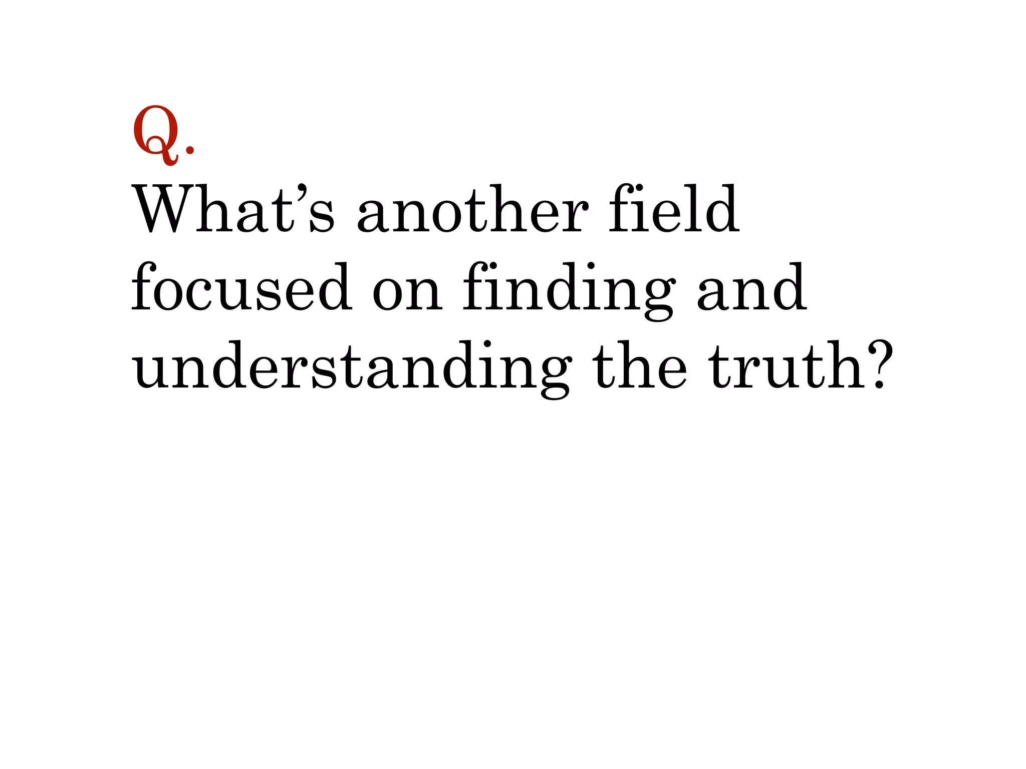 Q.  
What’s another field  
focused on finding and
understanding the truth?
 