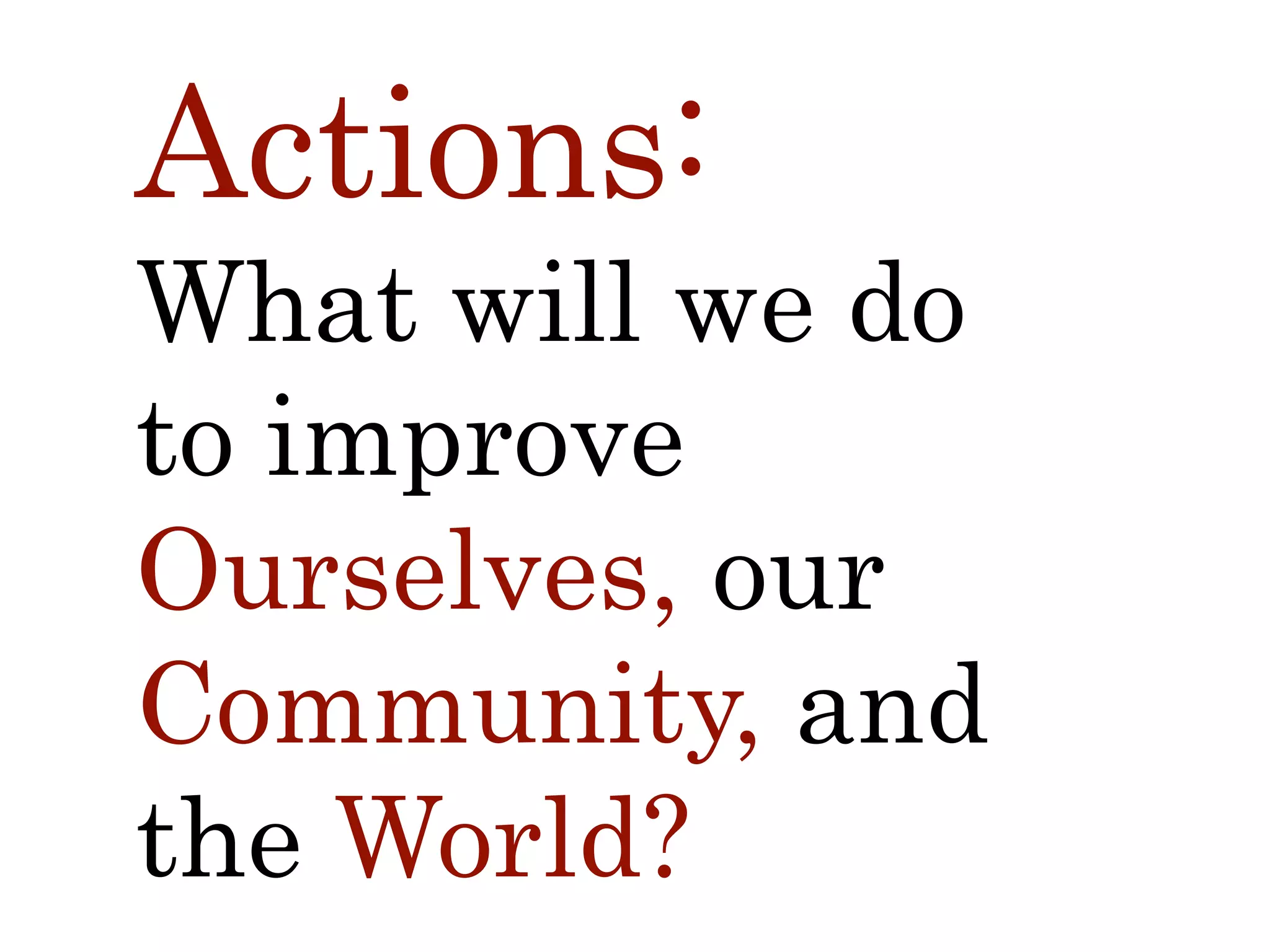 Actions:
What will we do  
to improve  
Ourselves, our
Community, and
the World?
 
