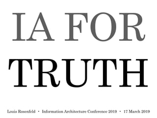 IA FOR
TRUTH
Louis Rosenfeld • Information Architecture Conference 2019 • 17 March 2019
 