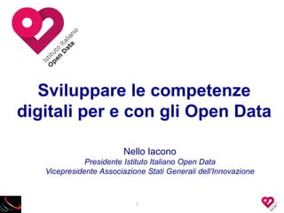 Sviluppare le competenze
digitali per e con gli Open Data
Nello Iacono
Presidente Istituto Italiano Open Data
Vicepresidente Associazione Stati Generali dell’Innovazione
1
 