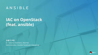 IAC on OpenStack
(feat. ansible)
김용기 부장
Sr. Solution Architect, Red Hat
Administrator, Ansible Facebook Usergroup
 