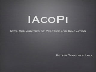 IAcoPi
Iowa Communities of Practice and Innovation




                         Better Together Iowa
 