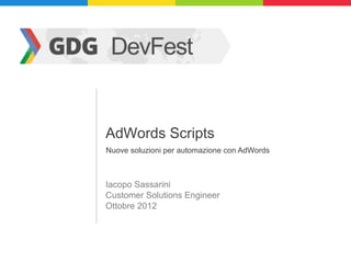 AdWords Scripts
Nuove soluzioni per automazione con AdWords



Iacopo Sassarini
Customer Solutions Engineer
Ottobre 2012
 