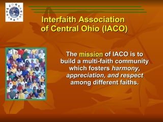 Interfaith Association  of Central Ohio (IACO) The  mission  of IACO is to build a multi-faith community which fosters  harmony, appreciation, and respect  among different faiths. 