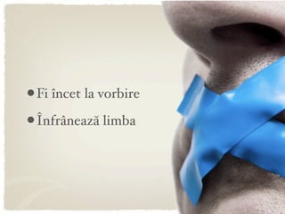 • Fi încet la vorbire
• Înfrânează limba
 