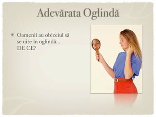 Adevărata Oglindă
Oamenii au obiceiul să
se uite în oglindă...
DE CE?
 