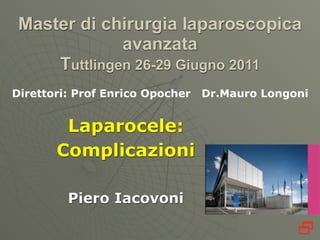 Master di chirurgia laparoscopica
              avanzata
     Tuttlingen 26-29 Giugno 2011
Direttori: Prof Enrico Opocher   Dr.Mauro Longoni


        Laparocele:
       Complicazioni

         Piero Iacovoni

                                               
 