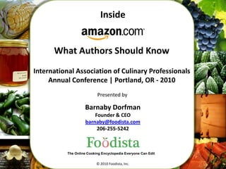 1 Inside What Authors Should Know  International Association of Culinary Professionals Annual Conference | Portland, OR - 2010 Presented by Barnaby Dorfman Founder & CEO barnaby@foodista.com 206-255-5242 The Online Cooking Encyclopedia Everyone Can Edit © 2010 Foodista, Inc. 