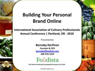 1 Building Your Personal Brand Online International Association of Culinary Professionals Annual Conference | Portland, OR - 2010 Presented by Barnaby Dorfman Founder & CEO barnaby@foodista.com 206-255-5242 The Online Cooking Encyclopedia Everyone Can Edit © 2010 Foodista, Inc. 