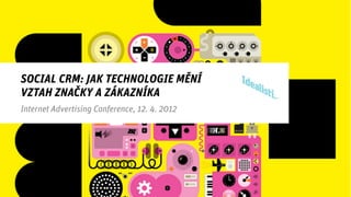 SOCIAL CRM: JAK TECHNOLOGIE MĚNÍ
VZTAH ZNAČKY A ZÁKAZNÍKA
Internet Advertising Conference, 12. 4. 2012
 