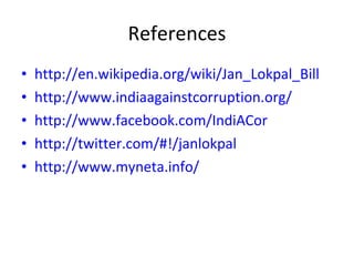 References http://en.wikipedia.org/wiki/Jan_Lokpal_Bill http://www.indiaagainstcorruption.org/ http://www.facebook.com/IndiACor http://twitter.com/#!/janlokpal http://www.myneta.info/ 