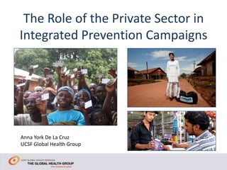 The Role of the Private Sector in
Integrated Prevention Campaigns




Anna York De La Cruz
UCSF Global Health Group
 