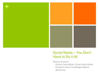 +




    Social Media – You Don’t
    Have to Do it All
    Natanya Anderson
      Director, Social Media, Whole Foods Market
      President, Austin Food Blogger Alliance
      @natanyap
 