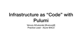 Infrastructure as “Code” with
Pulumi
Venura Athukorala [@venura9]

Practice Lead - Azure @AC3
 