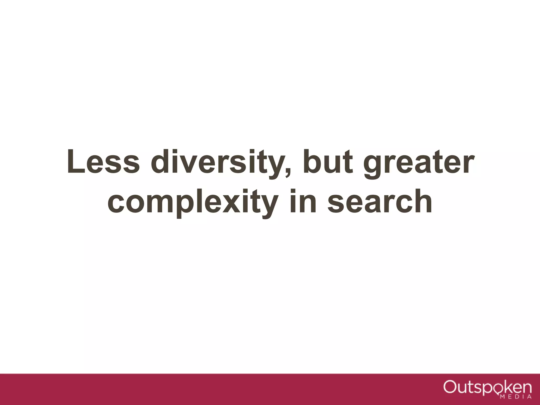 Less diversity, but greater
complexity in search
 