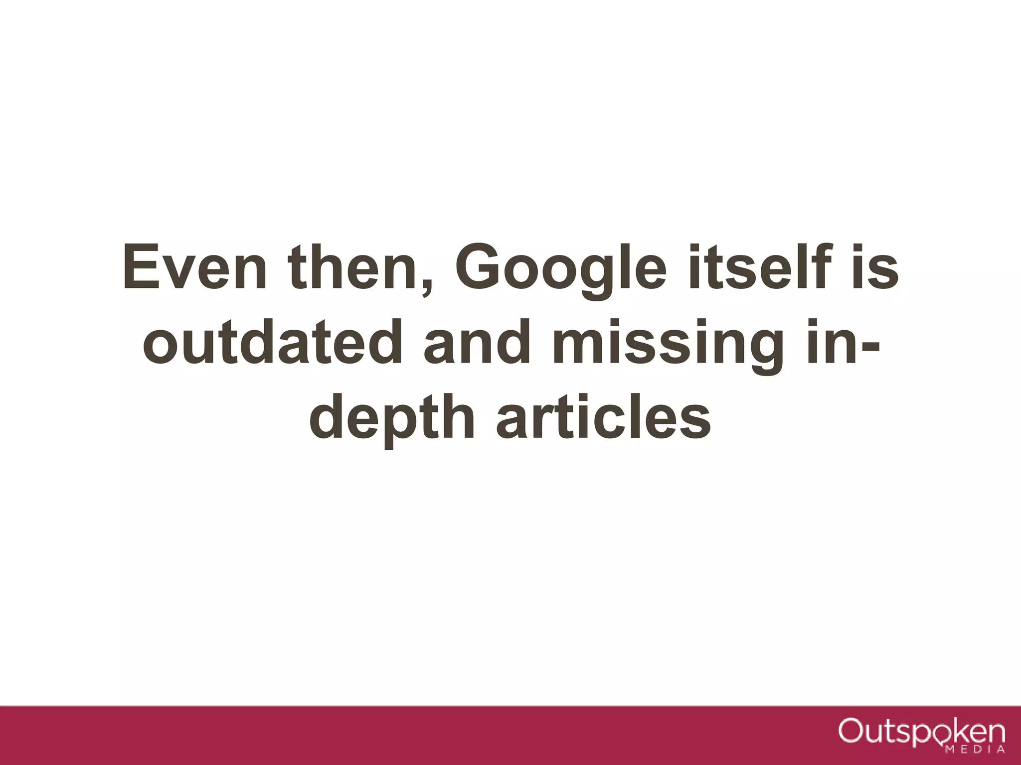 Even then, Google itself is
outdated and missing in-
depth articles
 