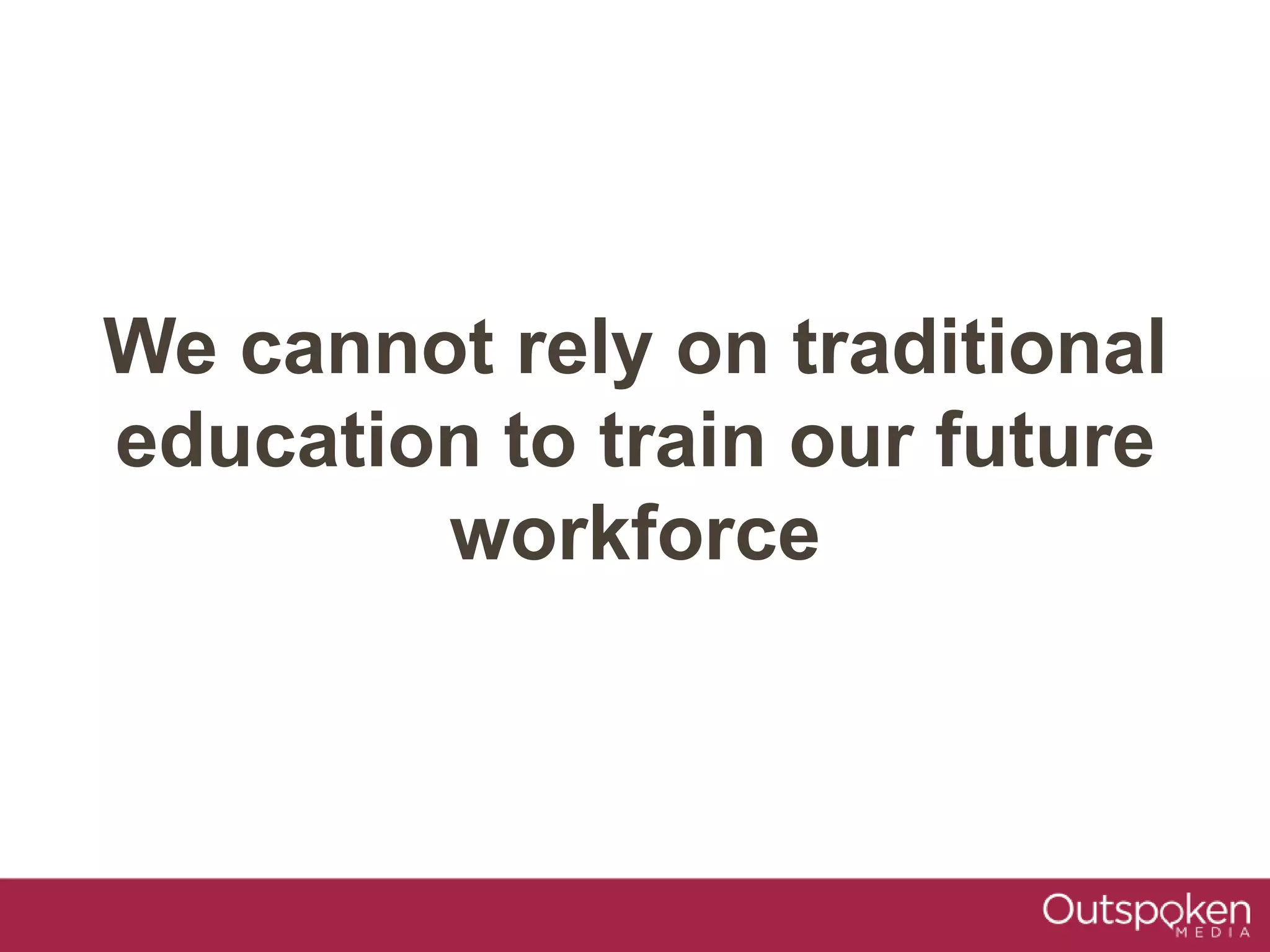 We cannot rely on traditional
education to train our future
workforce
 