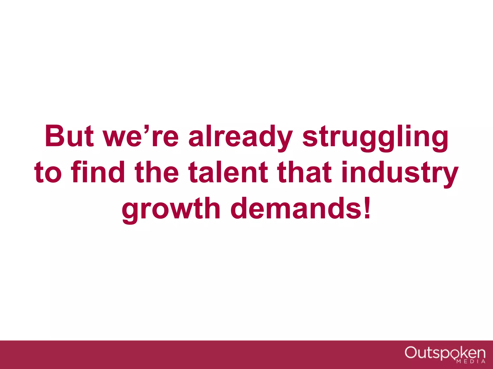 But we’re already struggling
to find the talent that industry
growth demands!
 